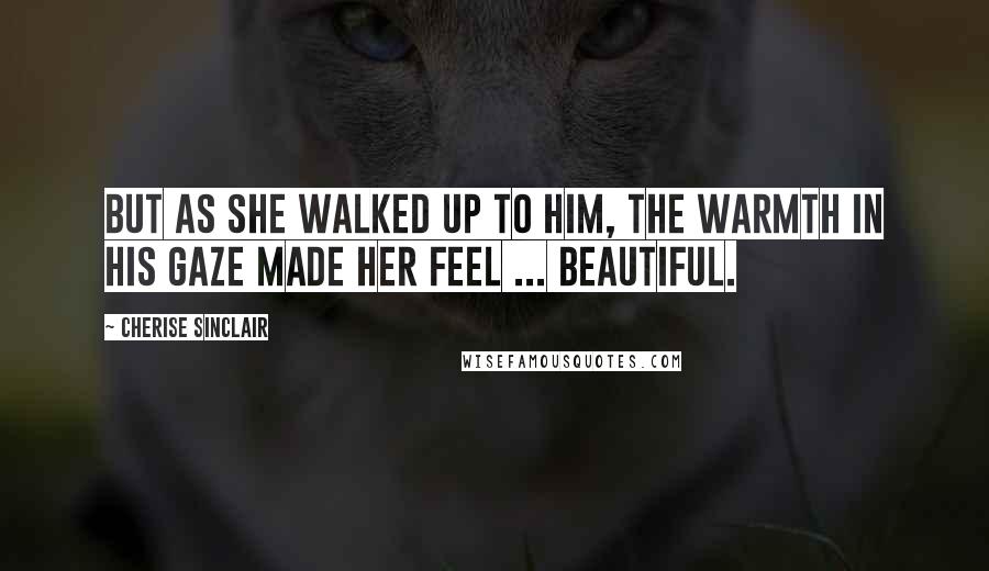 Cherise Sinclair Quotes: But as she walked up to him, the warmth in his gaze made her feel ... beautiful.