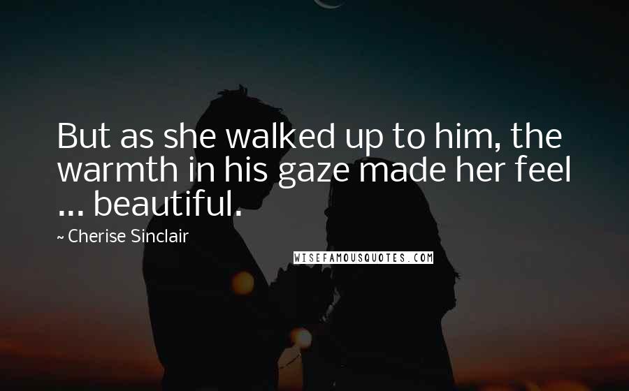 Cherise Sinclair Quotes: But as she walked up to him, the warmth in his gaze made her feel ... beautiful.