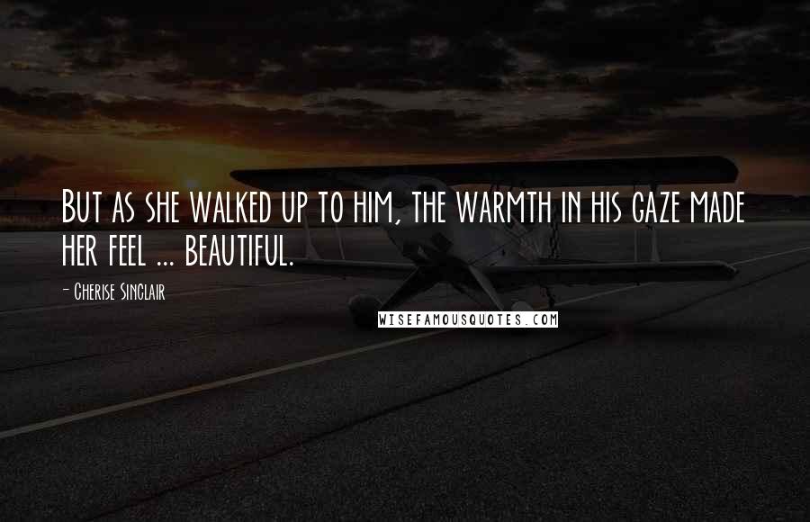 Cherise Sinclair Quotes: But as she walked up to him, the warmth in his gaze made her feel ... beautiful.