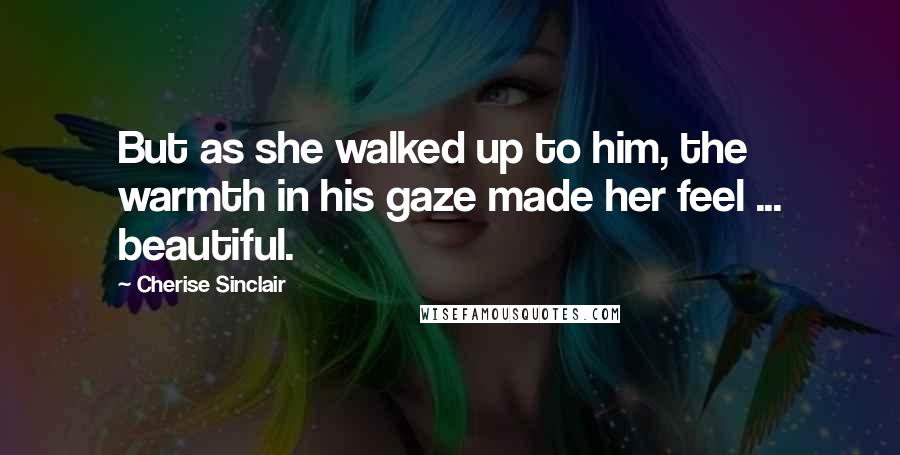 Cherise Sinclair Quotes: But as she walked up to him, the warmth in his gaze made her feel ... beautiful.