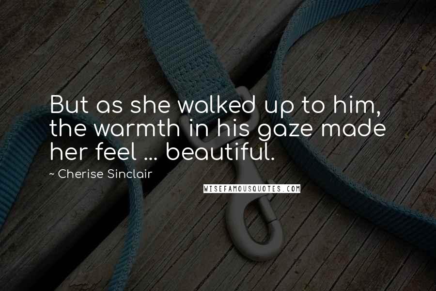 Cherise Sinclair Quotes: But as she walked up to him, the warmth in his gaze made her feel ... beautiful.