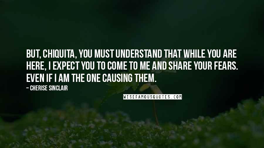 Cherise Sinclair Quotes: But, chiquita, you must understand that while you are here, I expect you to come to me and share your fears. Even if I am the one causing them.