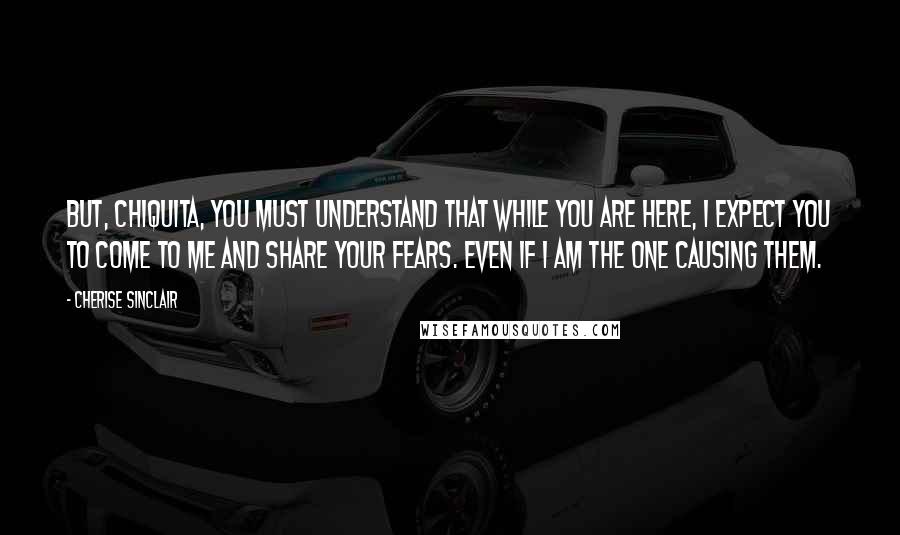 Cherise Sinclair Quotes: But, chiquita, you must understand that while you are here, I expect you to come to me and share your fears. Even if I am the one causing them.