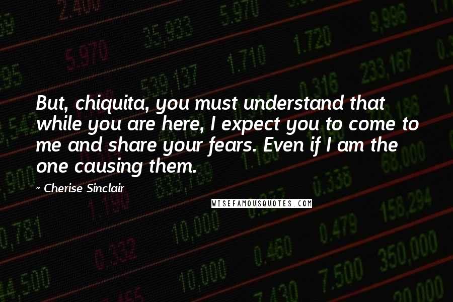 Cherise Sinclair Quotes: But, chiquita, you must understand that while you are here, I expect you to come to me and share your fears. Even if I am the one causing them.