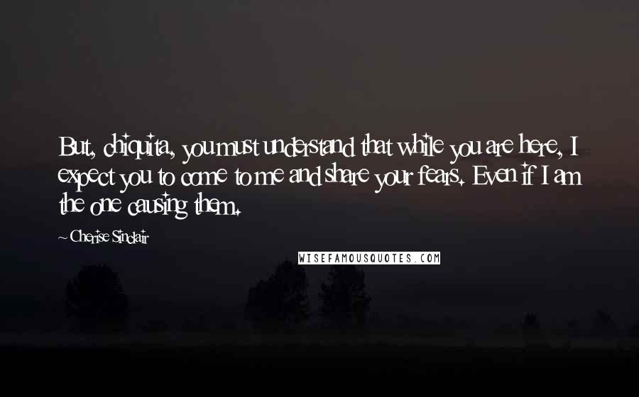 Cherise Sinclair Quotes: But, chiquita, you must understand that while you are here, I expect you to come to me and share your fears. Even if I am the one causing them.