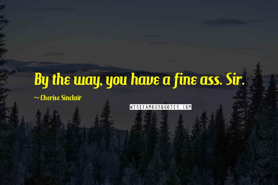 Cherise Sinclair Quotes: By the way, you have a fine ass. Sir.