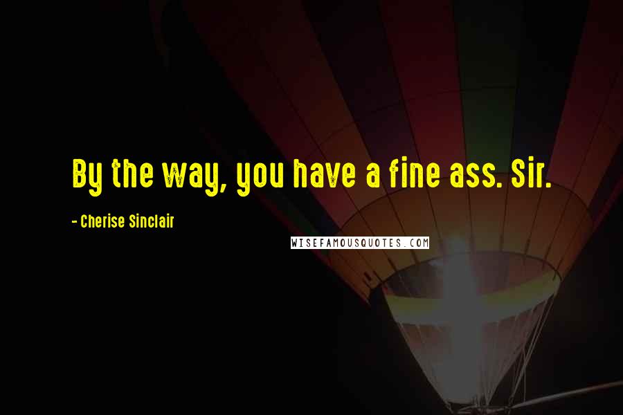 Cherise Sinclair Quotes: By the way, you have a fine ass. Sir.