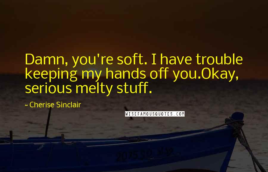Cherise Sinclair Quotes: Damn, you're soft. I have trouble keeping my hands off you.Okay, serious melty stuff.