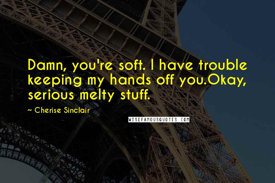 Cherise Sinclair Quotes: Damn, you're soft. I have trouble keeping my hands off you.Okay, serious melty stuff.