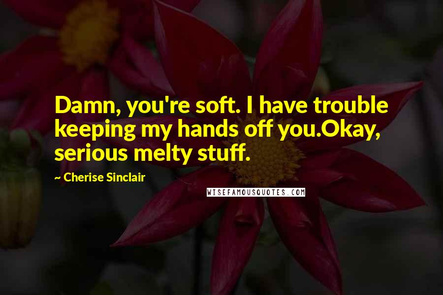 Cherise Sinclair Quotes: Damn, you're soft. I have trouble keeping my hands off you.Okay, serious melty stuff.