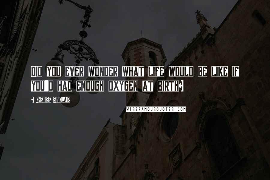Cherise Sinclair Quotes: Did you ever wonder what life would be like if you'd had enough oxygen at birth?