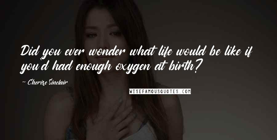 Cherise Sinclair Quotes: Did you ever wonder what life would be like if you'd had enough oxygen at birth?