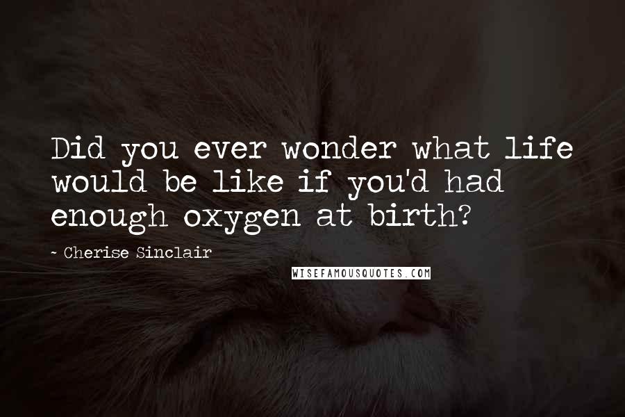 Cherise Sinclair Quotes: Did you ever wonder what life would be like if you'd had enough oxygen at birth?