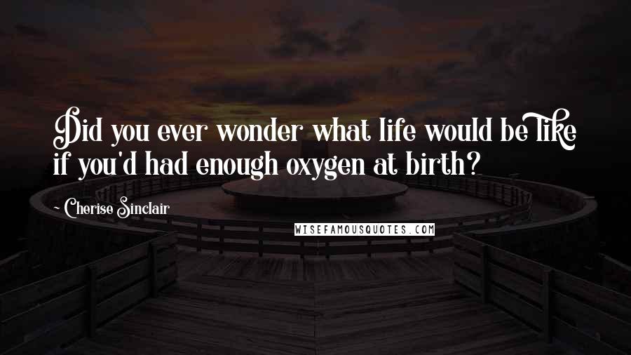 Cherise Sinclair Quotes: Did you ever wonder what life would be like if you'd had enough oxygen at birth?
