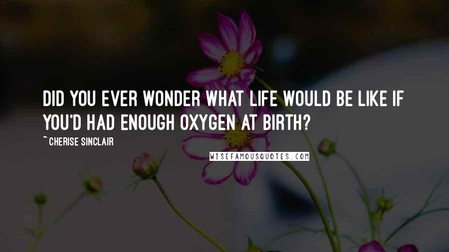Cherise Sinclair Quotes: Did you ever wonder what life would be like if you'd had enough oxygen at birth?