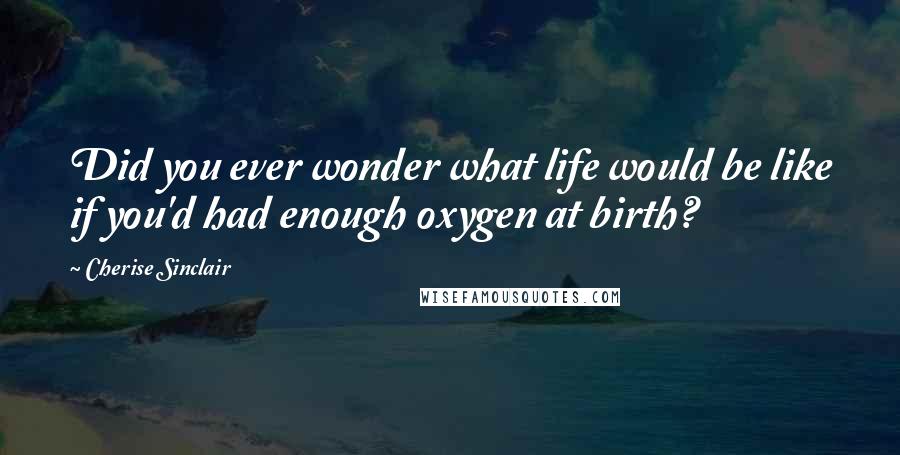 Cherise Sinclair Quotes: Did you ever wonder what life would be like if you'd had enough oxygen at birth?