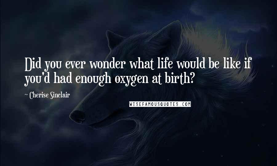 Cherise Sinclair Quotes: Did you ever wonder what life would be like if you'd had enough oxygen at birth?