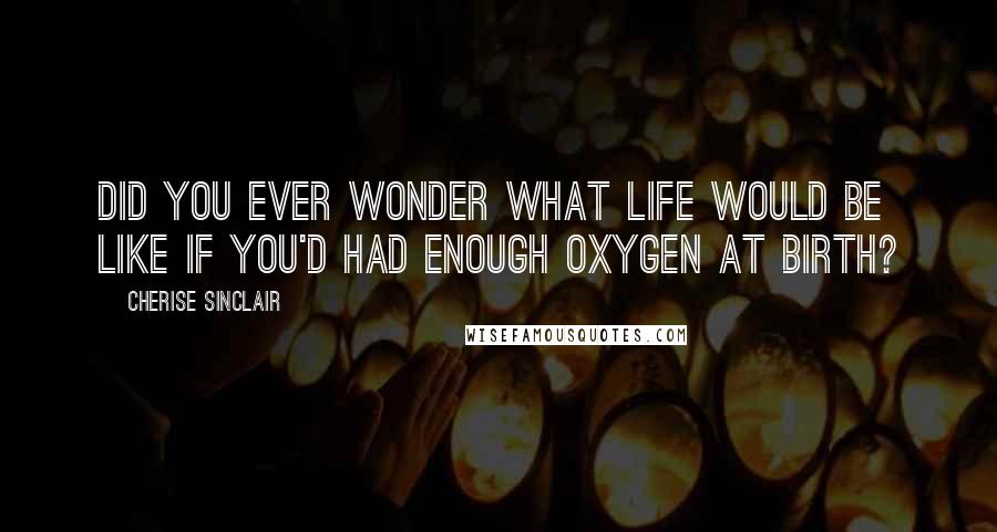 Cherise Sinclair Quotes: Did you ever wonder what life would be like if you'd had enough oxygen at birth?