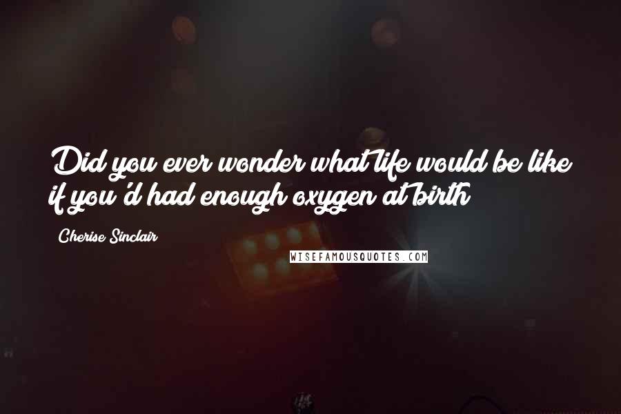 Cherise Sinclair Quotes: Did you ever wonder what life would be like if you'd had enough oxygen at birth?
