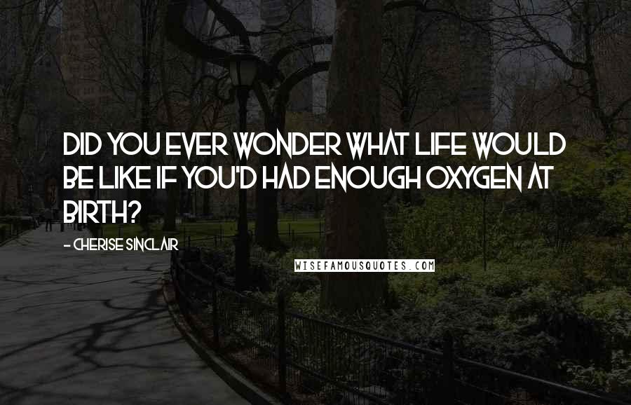 Cherise Sinclair Quotes: Did you ever wonder what life would be like if you'd had enough oxygen at birth?