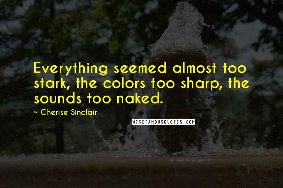 Cherise Sinclair Quotes: Everything seemed almost too stark, the colors too sharp, the sounds too naked.