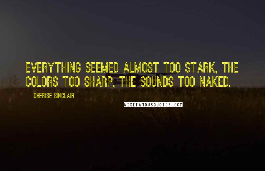 Cherise Sinclair Quotes: Everything seemed almost too stark, the colors too sharp, the sounds too naked.