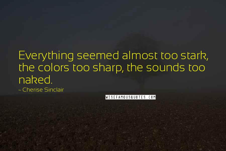 Cherise Sinclair Quotes: Everything seemed almost too stark, the colors too sharp, the sounds too naked.