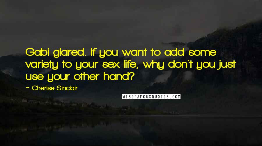 Cherise Sinclair Quotes: Gabi glared. If you want to add some variety to your sex life, why don't you just use your other hand?