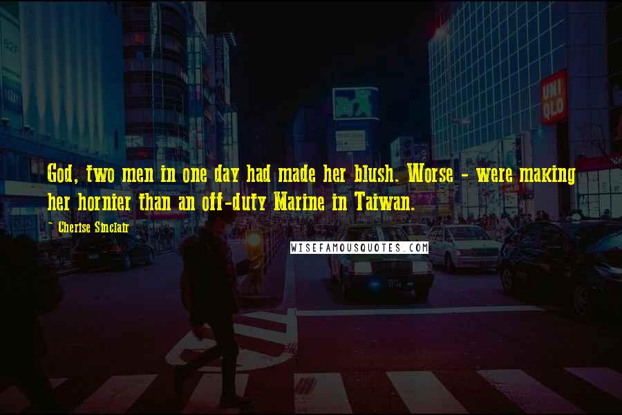 Cherise Sinclair Quotes: God, two men in one day had made her blush. Worse - were making her hornier than an off-duty Marine in Taiwan.