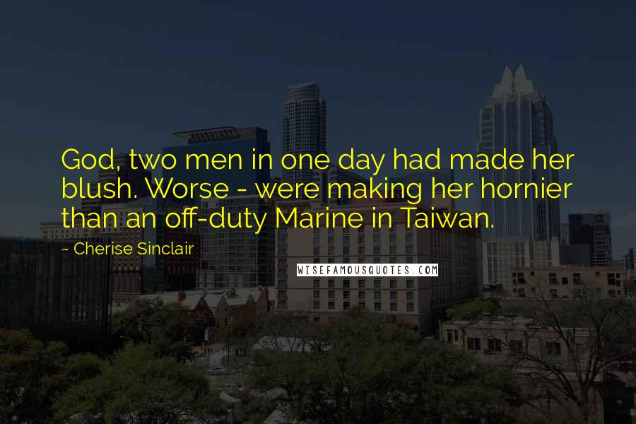 Cherise Sinclair Quotes: God, two men in one day had made her blush. Worse - were making her hornier than an off-duty Marine in Taiwan.