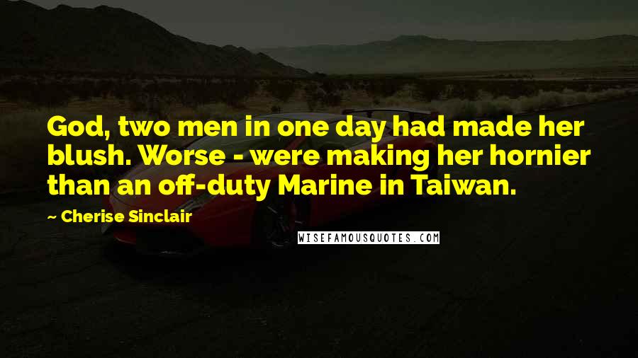 Cherise Sinclair Quotes: God, two men in one day had made her blush. Worse - were making her hornier than an off-duty Marine in Taiwan.