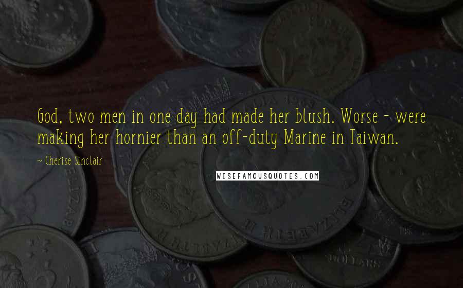 Cherise Sinclair Quotes: God, two men in one day had made her blush. Worse - were making her hornier than an off-duty Marine in Taiwan.