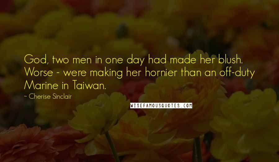 Cherise Sinclair Quotes: God, two men in one day had made her blush. Worse - were making her hornier than an off-duty Marine in Taiwan.