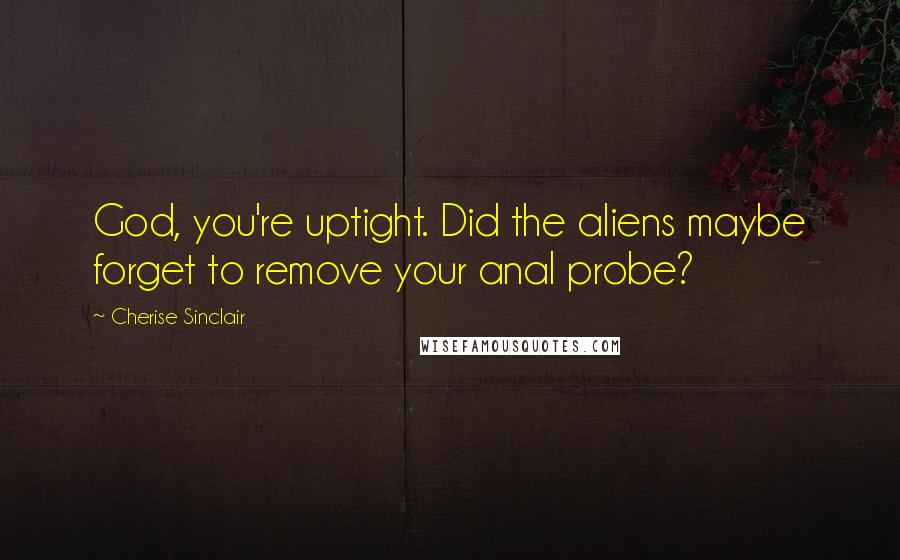 Cherise Sinclair Quotes: God, you're uptight. Did the aliens maybe forget to remove your anal probe?