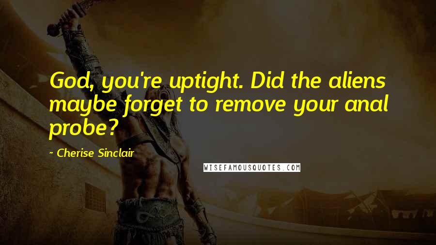 Cherise Sinclair Quotes: God, you're uptight. Did the aliens maybe forget to remove your anal probe?