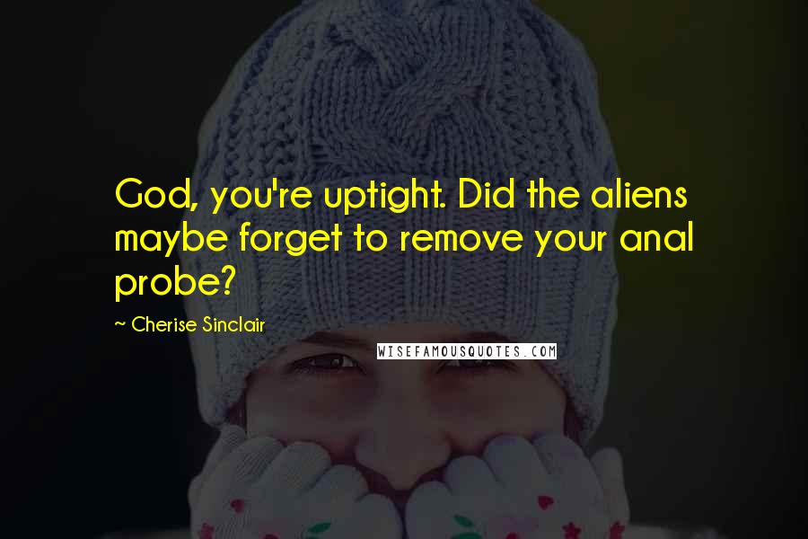 Cherise Sinclair Quotes: God, you're uptight. Did the aliens maybe forget to remove your anal probe?