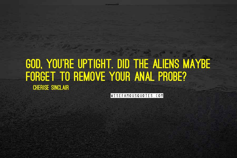 Cherise Sinclair Quotes: God, you're uptight. Did the aliens maybe forget to remove your anal probe?