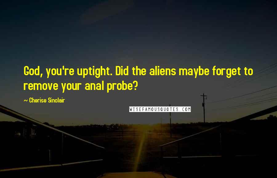 Cherise Sinclair Quotes: God, you're uptight. Did the aliens maybe forget to remove your anal probe?
