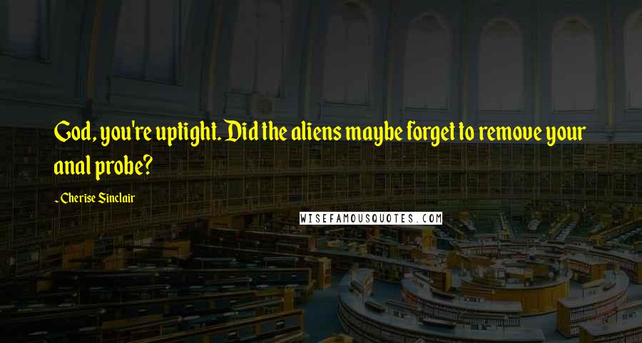 Cherise Sinclair Quotes: God, you're uptight. Did the aliens maybe forget to remove your anal probe?