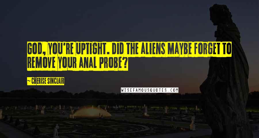 Cherise Sinclair Quotes: God, you're uptight. Did the aliens maybe forget to remove your anal probe?
