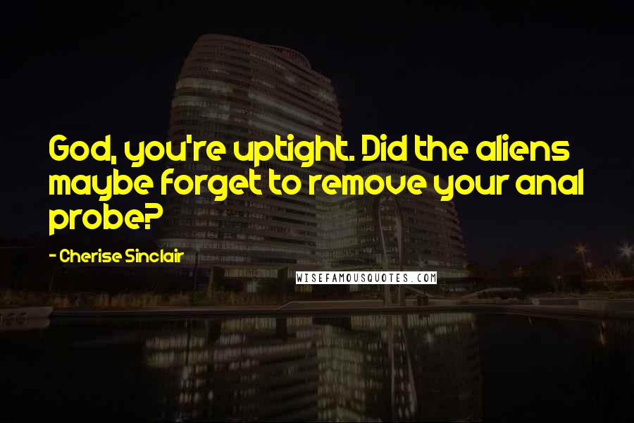 Cherise Sinclair Quotes: God, you're uptight. Did the aliens maybe forget to remove your anal probe?