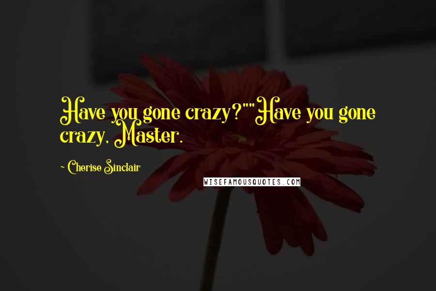 Cherise Sinclair Quotes: Have you gone crazy?""Have you gone crazy, Master.