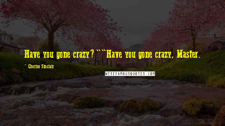 Cherise Sinclair Quotes: Have you gone crazy?""Have you gone crazy, Master.