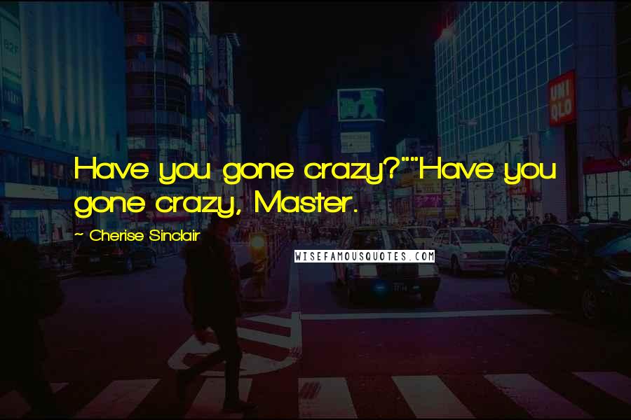 Cherise Sinclair Quotes: Have you gone crazy?""Have you gone crazy, Master.