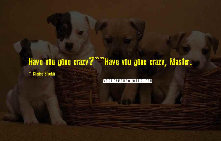 Cherise Sinclair Quotes: Have you gone crazy?""Have you gone crazy, Master.