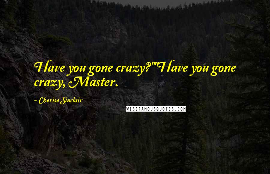 Cherise Sinclair Quotes: Have you gone crazy?""Have you gone crazy, Master.