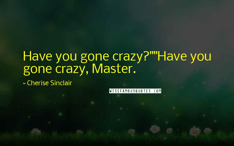 Cherise Sinclair Quotes: Have you gone crazy?""Have you gone crazy, Master.