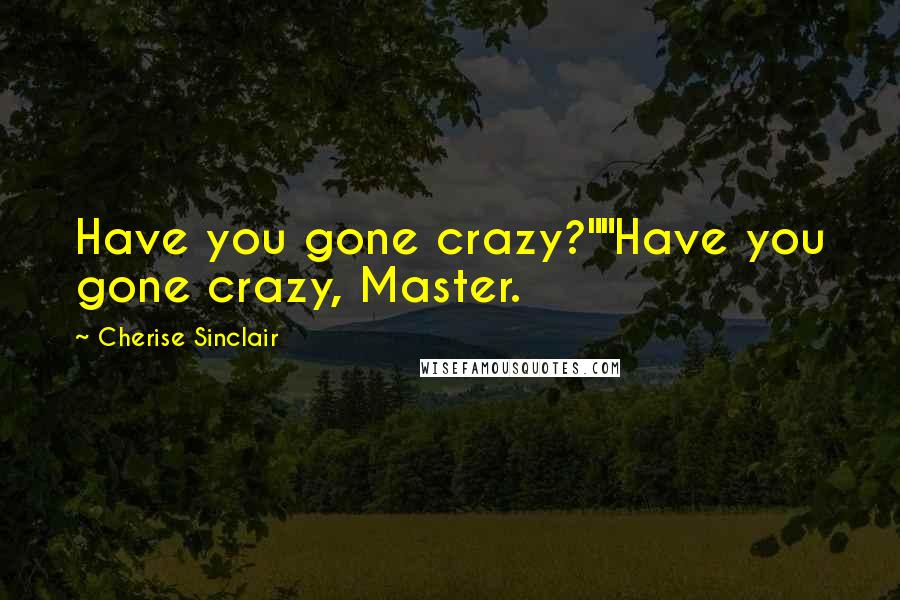 Cherise Sinclair Quotes: Have you gone crazy?""Have you gone crazy, Master.