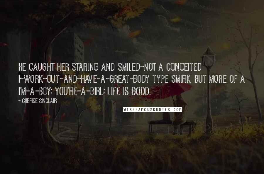 Cherise Sinclair Quotes: He caught her staring and smiled-not a conceited I-work-out-and-have-a-great-body type smirk, but more of a I'm-a-boy; you're-a-girl; life is good.