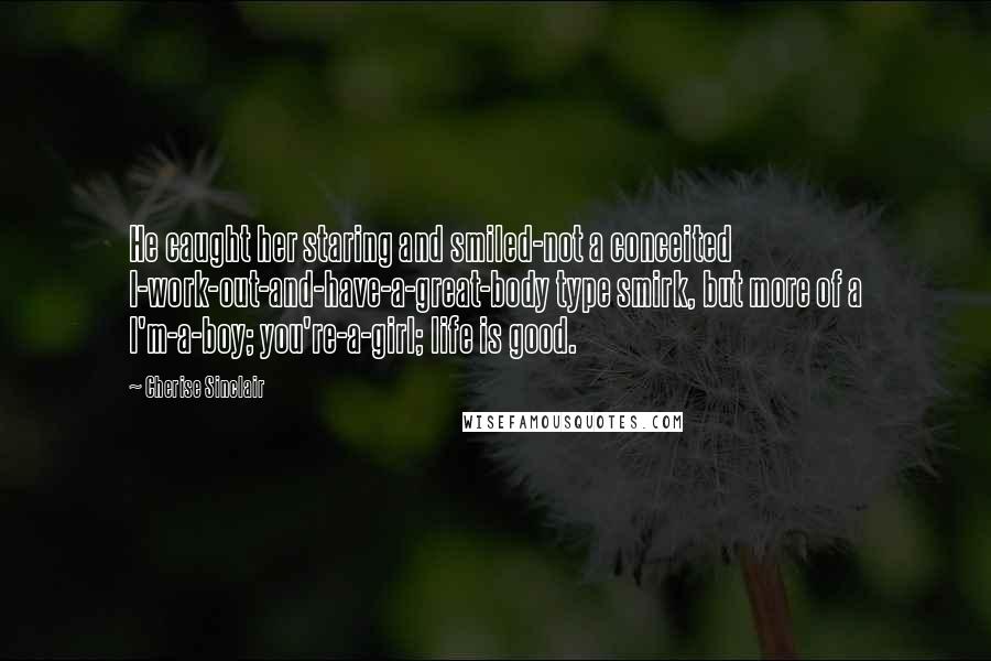 Cherise Sinclair Quotes: He caught her staring and smiled-not a conceited I-work-out-and-have-a-great-body type smirk, but more of a I'm-a-boy; you're-a-girl; life is good.